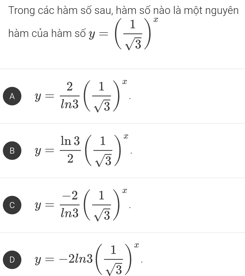 Trong các hàm số sau, hàm số nào là một nguyên
hàm của hàm số y=( 1/sqrt(3) )^x
A y= 2/ln 3 ( 1/sqrt(3) )^x.
B y= ln 3/2 ( 1/sqrt(3) )^x.
C y= (-2)/ln 3 ( 1/sqrt(3) )^x.
D y=-2ln 3( 1/sqrt(3) )^x.