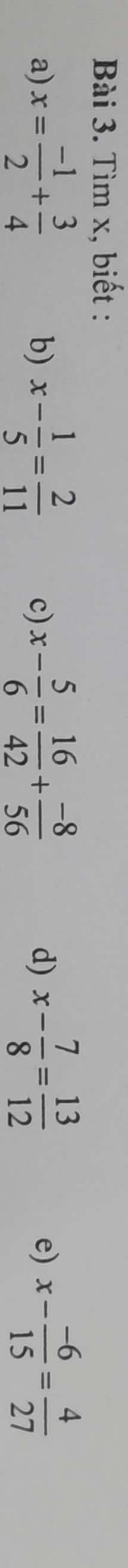 Tìm x, biết : 
a) x= (-1)/2 + 3/4  x- 1/5 = 2/11  c) x- 5/6 = 16/42 + (-8)/56  x- 7/8 = 13/12  e) x- (-6)/15 = 4/27 
b) 
d)