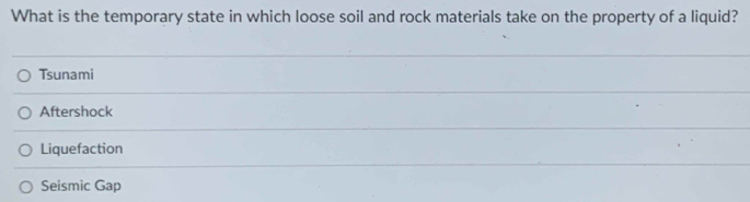 What is the temporary state in which loose soil and rock materials take on the property of a liquid?
Tsunami
Aftershock
Liquefaction
Seismic Gap