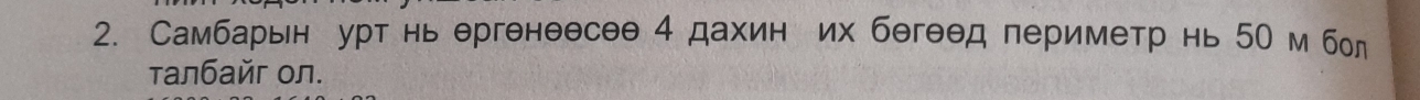 Самбарьн урт нь ергенеесеθ 4 дахин их бегеθд периметр нь 50 м бол 
τалбайг ол.