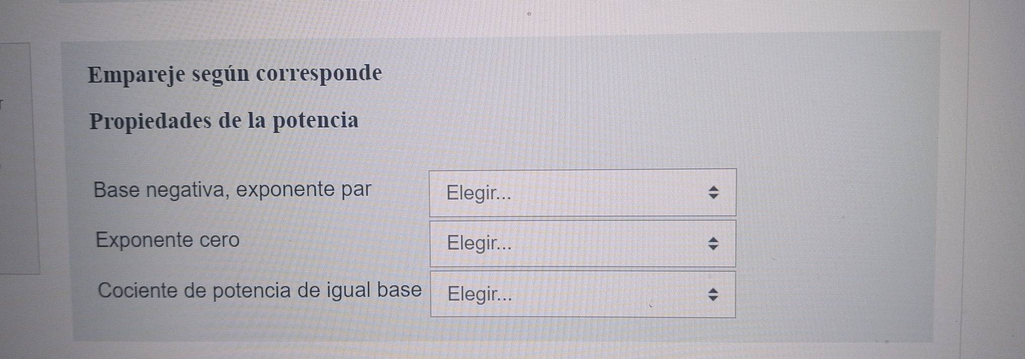 Empareje según corresponde 
Propiedades de la potencia 
Base negativa, exponente par Elegir... 
Exponente cero Elegir... 
Cociente de potencia de igual base Elegir...