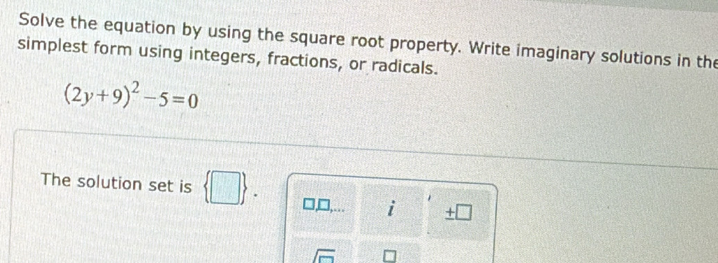 Solve the equation by using the square root property. Write imaginary solutions in the 
simplest form using integers, fractions, or radicals.
(2y+9)^2-5=0
The solution set is
i +□