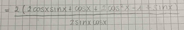 = (2(2cos xsin x+cos x+2cos^2x-1+sin x))/2sin xcos x 