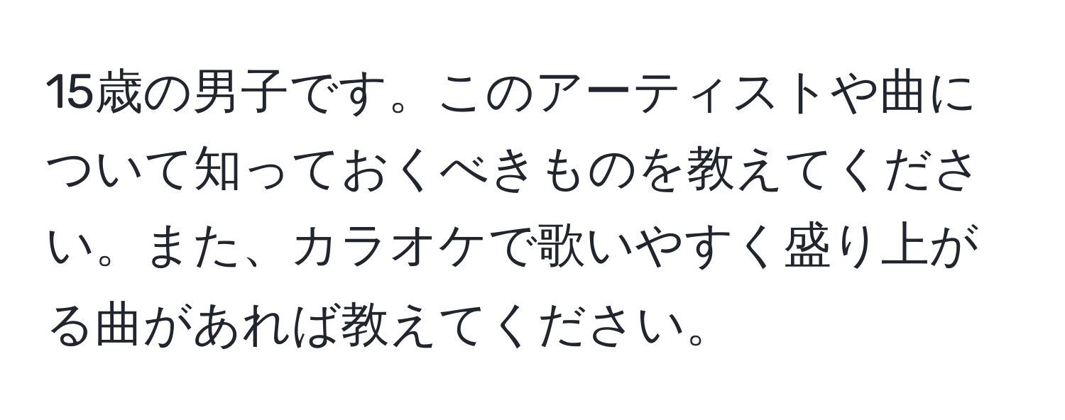 15歳の男子です。このアーティストや曲について知っておくべきものを教えてください。また、カラオケで歌いやすく盛り上がる曲があれば教えてください。