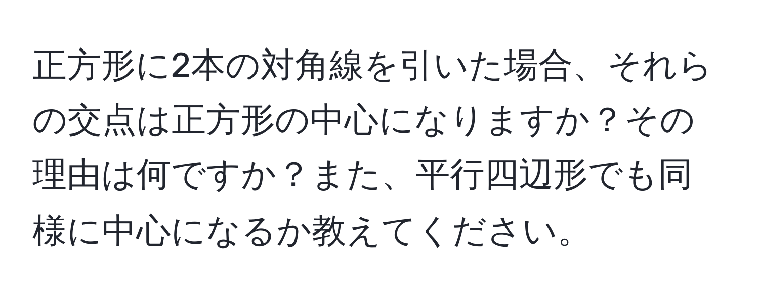 正方形に2本の対角線を引いた場合、それらの交点は正方形の中心になりますか？その理由は何ですか？また、平行四辺形でも同様に中心になるか教えてください。