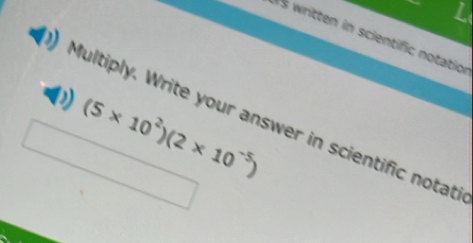 is written in scientific notation
(5* 10^2)(2* 10^(-5))
Multiply. Write your answer in scientific notati