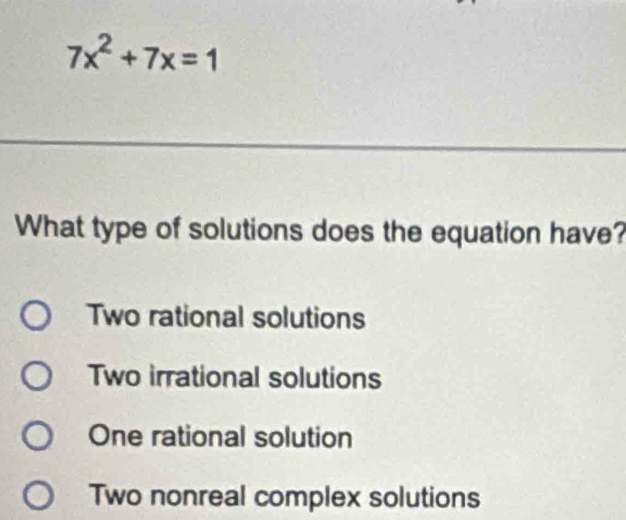 7x^2+7x=1
What type of solutions does the equation have?
Two rational solutions
Two irrational solutions
One rational solution
Two nonreal complex solutions