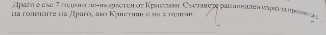 Драго е съе 7 години πо-възрастен от Кристиан. Съставеτе рационален израз за пресмятане 
на годиниτе на Драго, ако Κристиан е на х гοдαини.