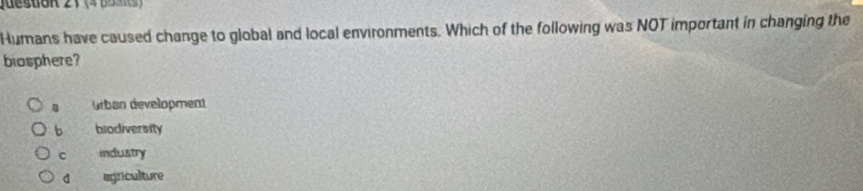 uesuoR 21 (4 Bam
Humans have caused change to global and local environments. Which of the following was NOT important in changing the
biosphere?
ürban development
b biodiversity
c industry
d agriculture