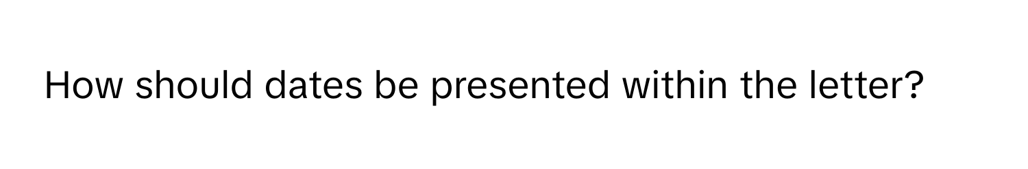 How should dates be presented within the letter?