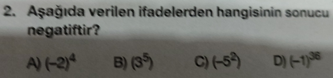 Aşağıda verilen ifadelerden hangisinin sonucu
negatiftir?
A) (-2)^4 B) (3^5) C) (-5^2) D) (-1)^36