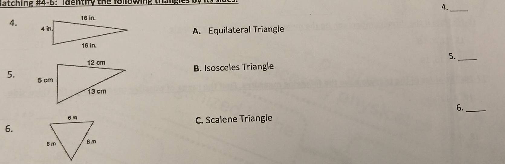 latching #4-6: Identify the following trangles
4._
4.
A. Equilateral Triangle
5._
B. Isosceles Triangle
5.
6._
C. Scalene Triangle
6.