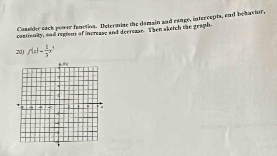 Consider each power function. Determine the domain and range, intercepts, end behavior,
continuity, and regions of increase and decrease. Then sketch the graph.
20) f(x)= 1/3 x^5