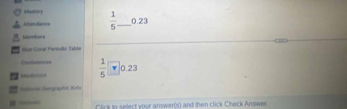 Mantery
 1/5 
Attendance _ 0.23
G Mambers 
a Illue Coral Penodic Table 
Conferences 
KtackanvIA
 1/5 □ 0.23
19 Aasisnat Geographic Kids 
Click to select your answer(s) and then click Check Answer