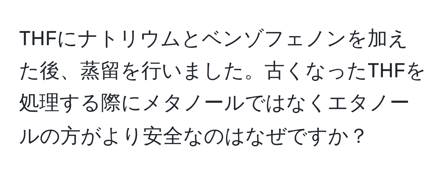 THFにナトリウムとベンゾフェノンを加えた後、蒸留を行いました。古くなったTHFを処理する際にメタノールではなくエタノールの方がより安全なのはなぜですか？