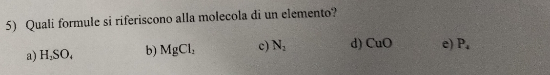 Quali formule si riferiscono alla molecola di un elemento?
a) H_2SO_4
b) MgCl_2 c) N_2 d) CuO e) P_4