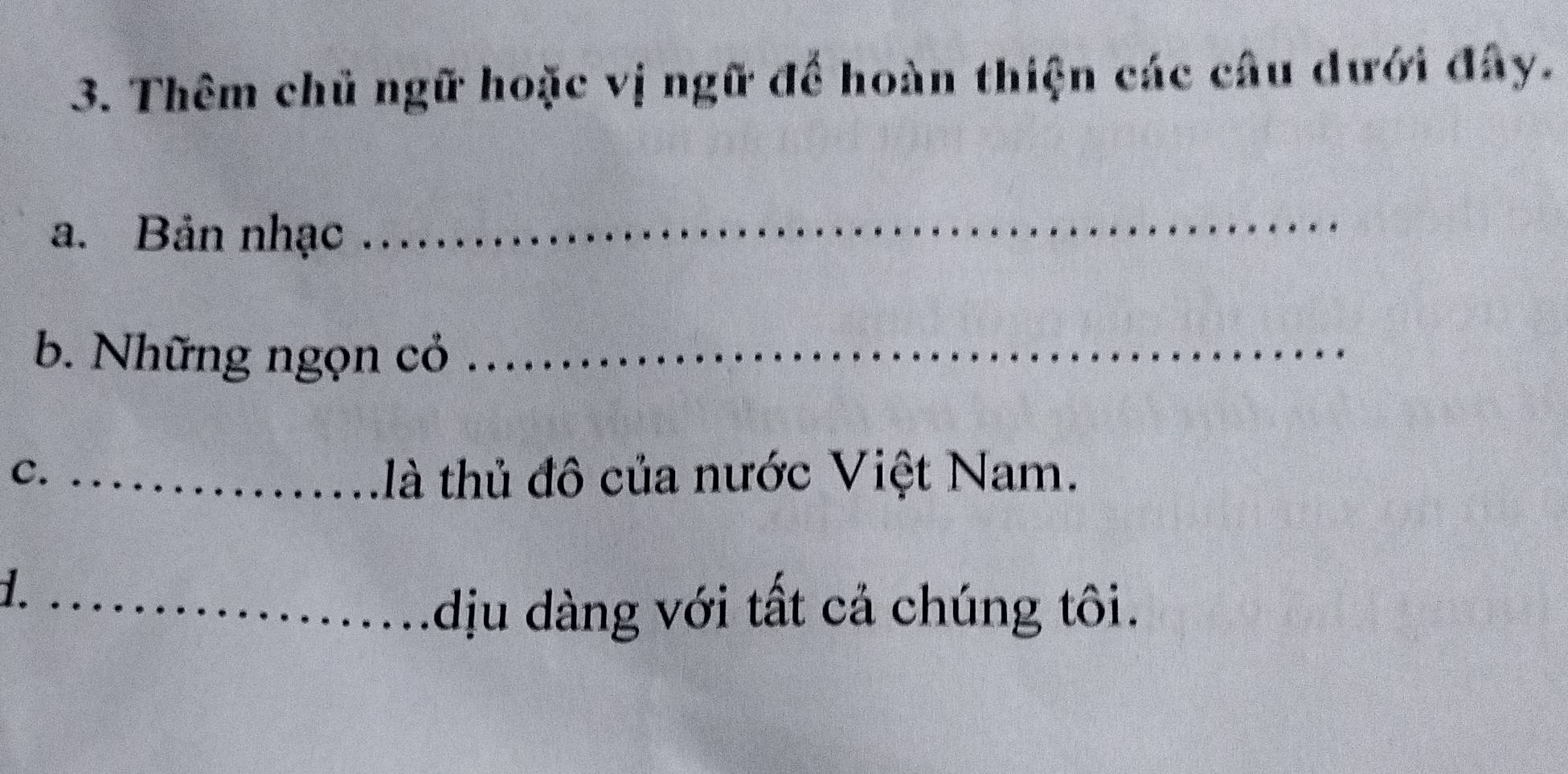 Thêm chủ ngữ hoặc vị ngữ để hoàn thiện các câu dưới đây. 
a. Bản nhạc 
_ 
b. Những ngọn cỏ_ 
C. _là thủ đô của nước Việt Nam. 
_dịu dàng với tất cả chúng tôi.