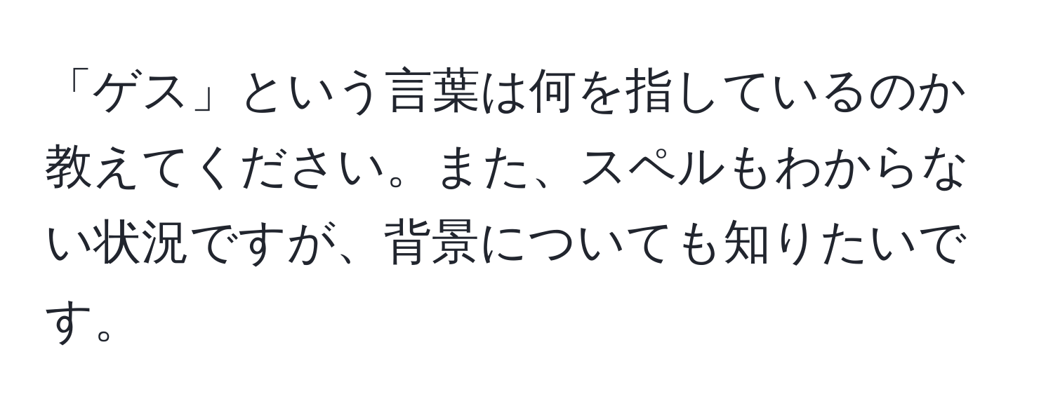 「ゲス」という言葉は何を指しているのか教えてください。また、スペルもわからない状況ですが、背景についても知りたいです。