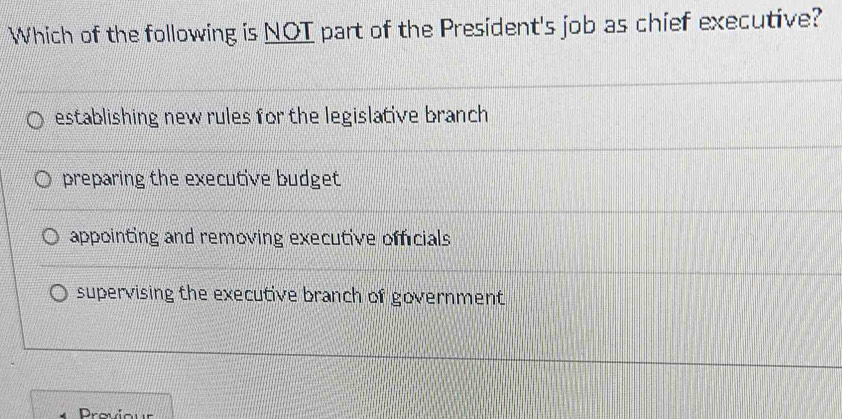 Which of the following is NOT part of the President's job as chief executive?
establishing new rules for the legislative branch
preparing the executive budget
appointing and removing executive officials
supervising the executive branch of government 
Provriour