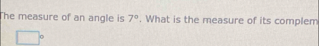 The measure of an angle is 7°. What is the measure of its complem
□°