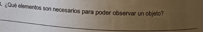 3¿ Qué elementos son necesarios para poder observar un objeto?