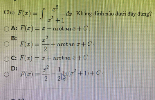 Cho F(x)=∈t  x^2/x^2+1 dx. Khăng định nào dưới đây đúng?
A: F(x)=x-arctan x+C.
B: F(x)= x^2/2 +arctan x+C·
C: F(x)=x+arctan x+C.
D: F(x)= x^2/2 - 1/2 ln (x^2+1)+C·