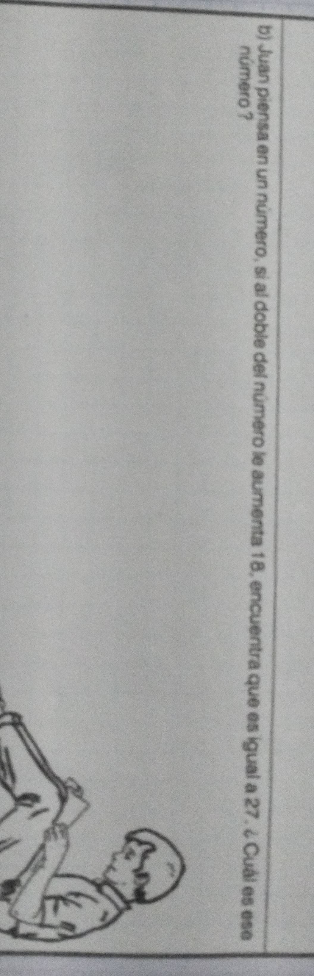 Juan piensa en un número, si al doble del número le aumenta 18, encuentra que es igual a 27. ¿ Cuál es ese 
número ?