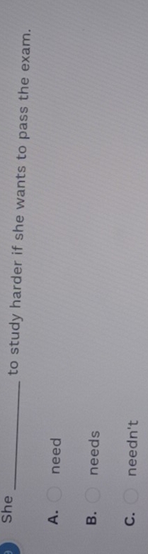 She _to study harder if she wants to pass the exam.
A. need
B. needs
C. needn't