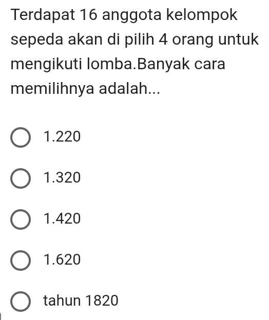 Terdapat 16 anggota kelompok
sepeda akan di pilih 4 orang untuk
mengikuti lomba.Banyak cara
memilihnya adalah...
1.220
1.320
1.420
1.620
tahun 1820