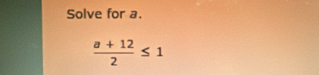 Solve for a.
 (a+12)/2 ≤ 1