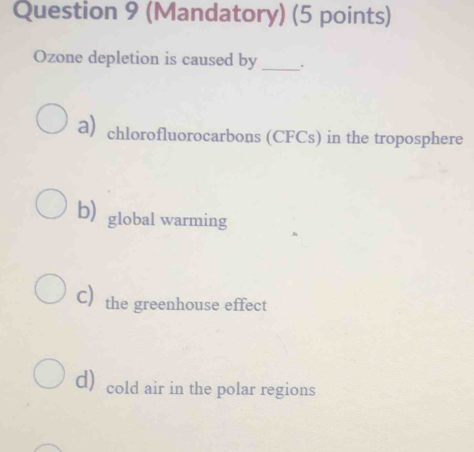 (Mandatory) (5 points)
Ozone depletion is caused by _.
a) chlorofluorocarbons (CFCs) in the troposphere
b) global warming
c) the greenhouse effect
d) cold air in the polar regions