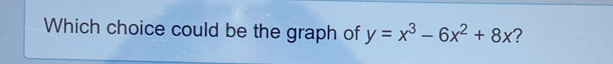 Which choice could be the graph of y=x^3-6x^2+8x ?