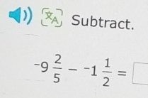 a Subtract.
-9 2/5 --1 1/2 =□