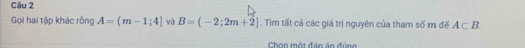 Gọi hai tập khác rồng A=(m-1;4] và B=(-2;2m+2]. Tìm tất cả các giá trị nguyên của tham số m để A⊂ B. 
Chon một đán án đúng