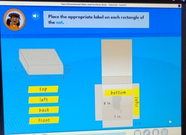 Two-Dimensional Nets and Surface Area - Tutorial - Level F
Place the appropriate label on each rectangle of
the net.
top bottom
left
8 in.
back
7 in.
front
2 in.