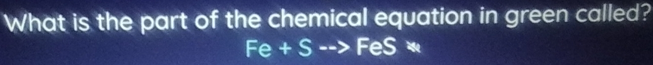 What is the part of the chemical equation in green called?
Fe+Sto FeSast