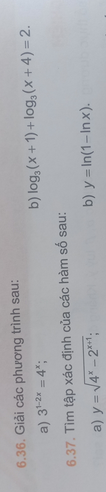 Giải các phương trình sau: 
a) 3^(1-2x)=4^x; 
b) log _3(x+1)+log _3(x+4)=2. 
6.37. Tìm tập xác định của các hàm số sau: 
a) y=sqrt(4^x-2^(x+1)); 
b) y=ln (1-ln x).