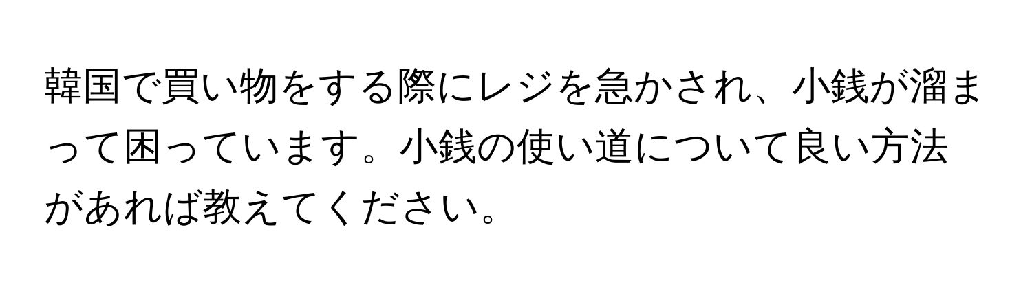 韓国で買い物をする際にレジを急かされ、小銭が溜まって困っています。小銭の使い道について良い方法があれば教えてください。