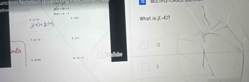 unction Notation (Evaluating Functions) (121 Multple-Chuice Goe s n 
athe h(t)=5t+3
b(n)=n-1
s. I(-4) 6. h(0) What is j(-4) ? 
7. k(-3) 8. f(1)
-2
10 b(-1) uTube 
9. k(50)
2