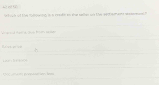 of 50
Which of the following is a credit to the seller on the settlement statement?
Unpaíd ítems due from seller
Sales price
Loan balance
Document preparation fees