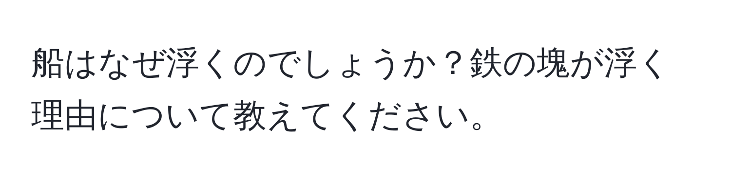 船はなぜ浮くのでしょうか？鉄の塊が浮く理由について教えてください。