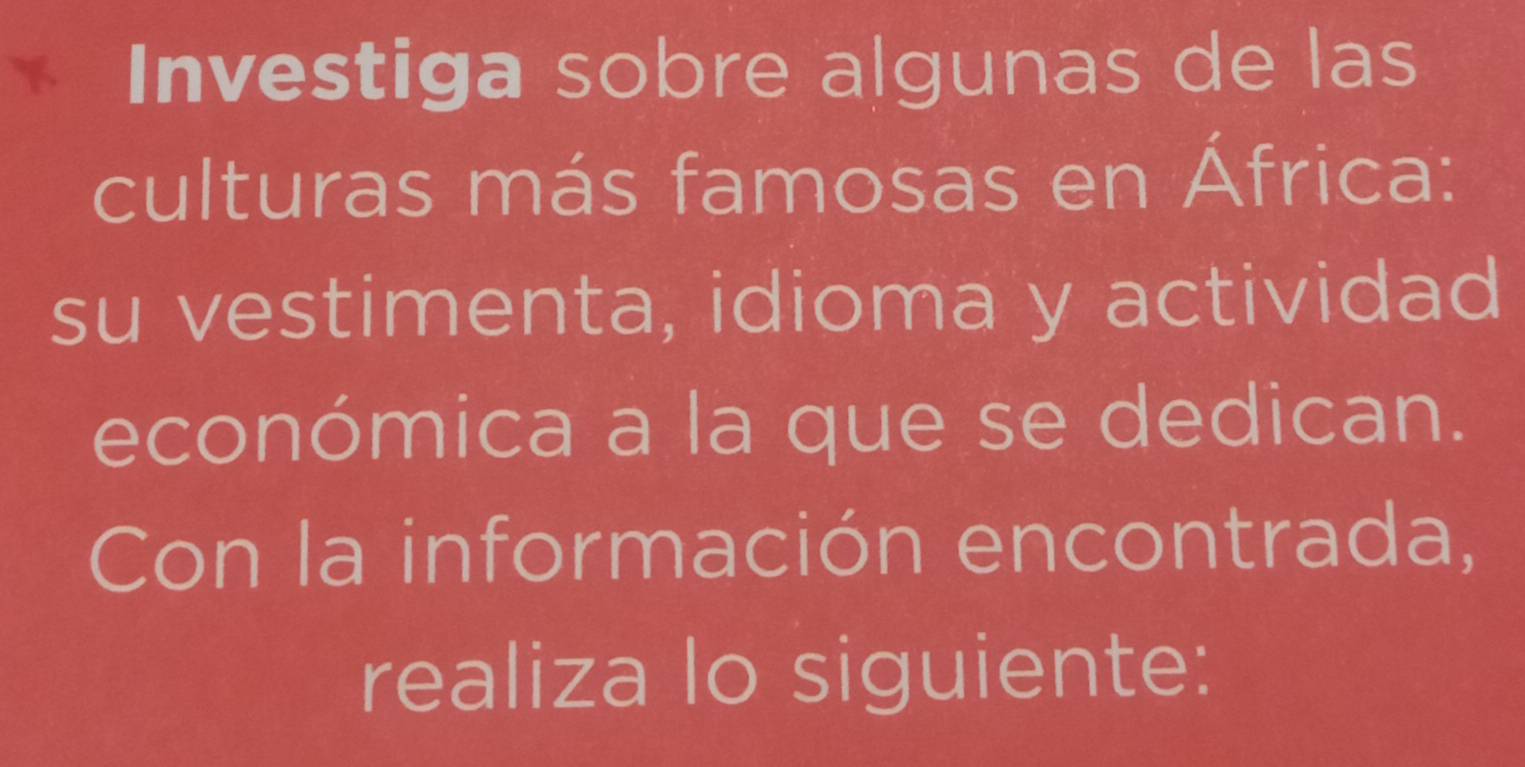 Investiga sobre algunas de las 
culturas más famosas en África: 
su vestimenta, idioma y actividad 
económica a la que se dedican. 
Con la información encontrada, 
realiza lo siguiente: