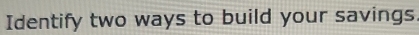 Identify two ways to build your savings