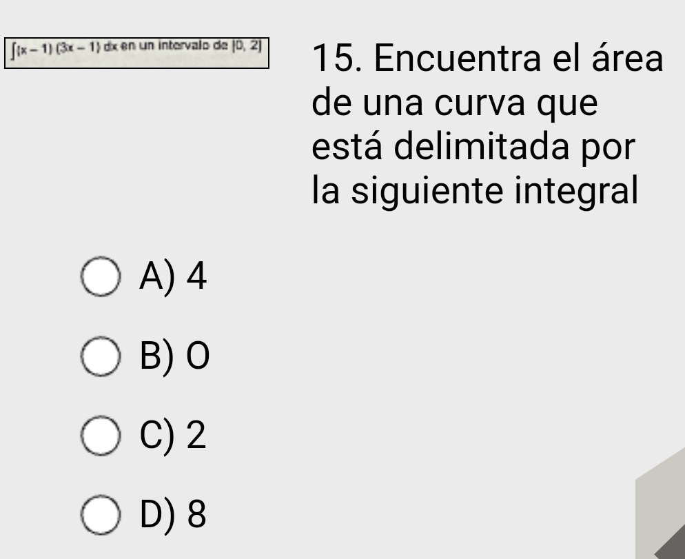 ∈t (x-1)(3x-1) dx en un intervalo de overline |0,2| 15. Encuentra el área
de una curva que
está delimitada por
la siguiente integral
A) 4
B) O
C) 2
D) 8