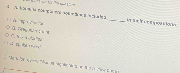 est answer for the question.
4. Nationalist composers sometimes included_ in their compositions.
A. improvisation
B. Gregorian chant
C. folk melodies
D. spoken word
Mark for review (Will be highlighted on the review page)