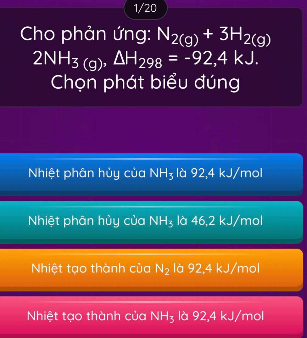 1/20
Cho phản ứng: N_2(g)+3H_2(g)
2NH_3(g), △ H_298=-92,4kJ. 
Chọn phát biểu đúng
Nhiệt phân hủy của NH_3 là 9 2,4 kJ/mol
Nhiệt phân hủy của NH_3 là 4 0.2 2 kJ/m bigcirc
Nhiệt tạo thành của N_2 là 92 2,4 kJ/m )
Nhiệt tạo thành của NH_3 là 92, 4kJ/mol