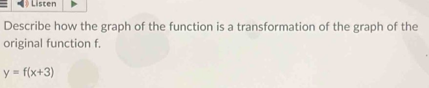 Listen 
Describe how the graph of the function is a transformation of the graph of the 
original function f.
y=f(x+3)