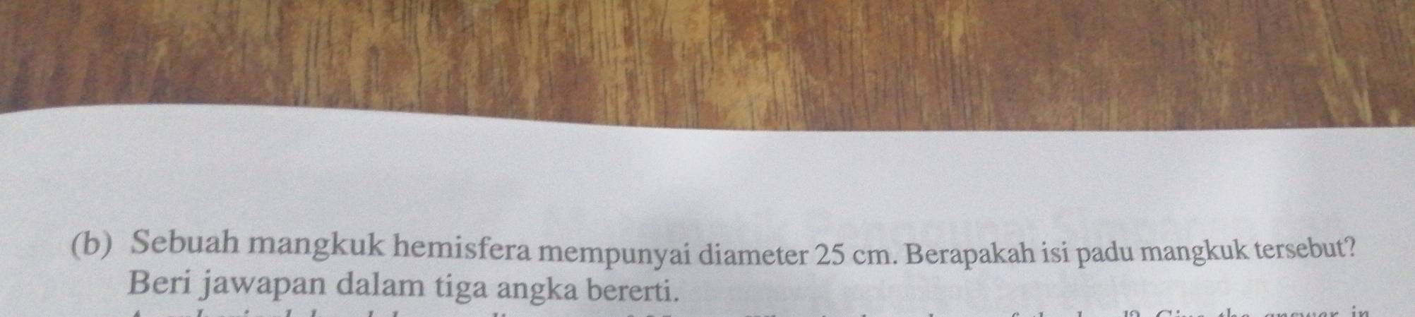 Sebuah mangkuk hemisfera mempunyai diameter 25 cm. Berapakah isi padu mangkuk tersebut? 
Beri jawapan dalam tiga angka bererti.