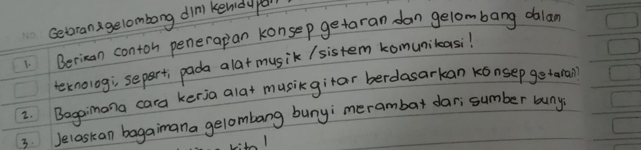 Getran gelombong dinl kenidu pa 
Berican contoh penerapan konsep getaran dan gelombang dalan 
teknolog; separti pada alat musik /sistem komunitasi! 
2. Bagaimana cara kerja alat musicgitar berdasarkan konsep getaral) 
3. Jelaskan bagaimana gelombang bunyi merambar darisumber buny