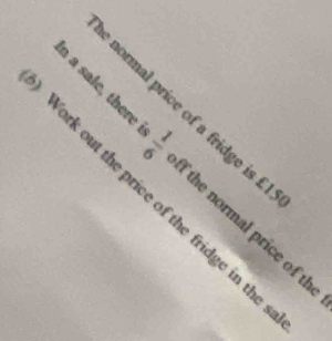 normal price of a fridge is £
a sale, there Phi |n the normal price of th 
Work out the price of the fridge in the